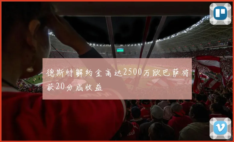 德斯特解约金高达2500万欧巴萨将获20分成收益