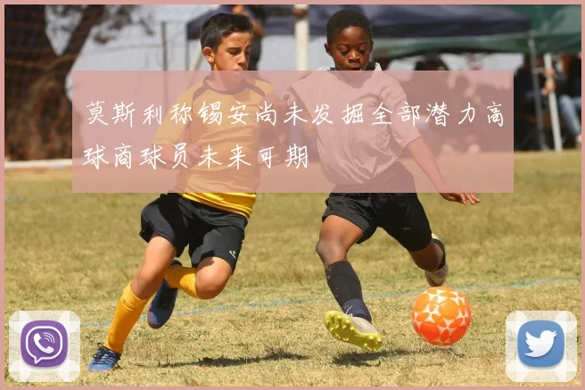 莫斯利称锡安尚未发掘全部潜力高球商球员未来可期