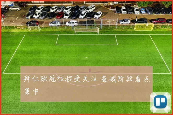 拜仁欧冠征程受关注 备战阶段看点集中
