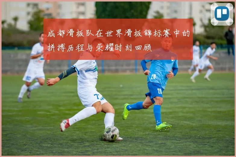 成都滑板队在世界滑板锦标赛中的拼搏历程与荣耀时刻回顾