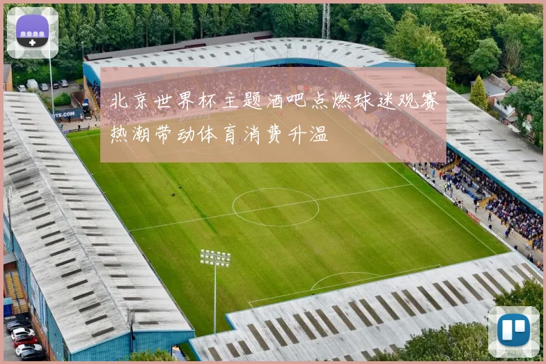 北京世界杯主题酒吧点燃球迷观赛热潮带动体育消费升温